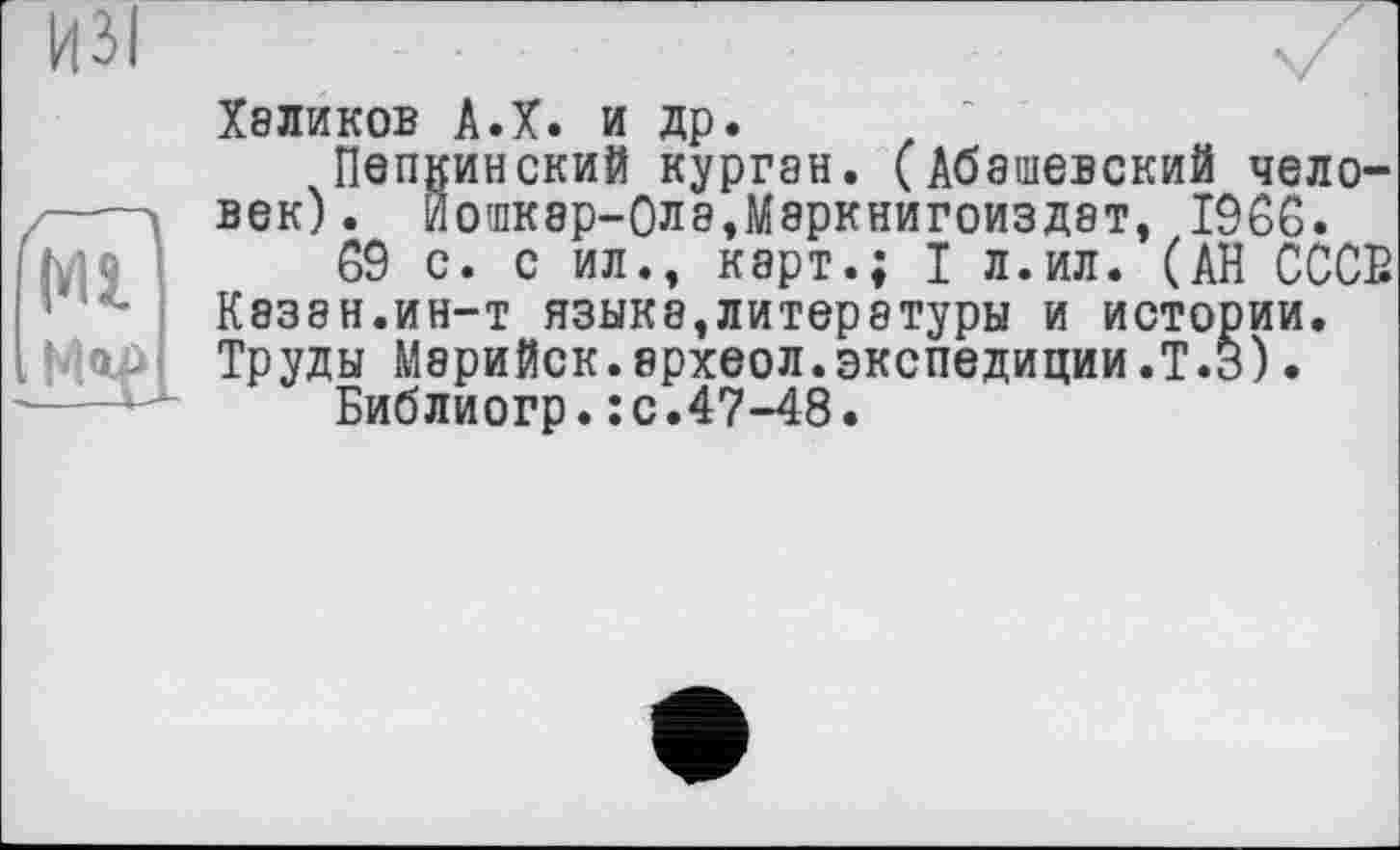 ﻿Ml
Халиков А.Х. и др.
Пепкинский курган. (Абашевский человек). Йошкар-Ола,Маркнигоиздат, I960.
09 с. с ил., карт.; I л.ил. (АН ОССЕ Казан.ин-т языка,литературы и истории. Труды Мэрийск.археол.экспедиции.Т.З).
Библиогр.: с.47-48.